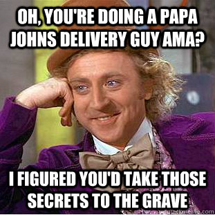 Oh, you're doing a papa johns delivery guy ama? i figured you'd take those secrets to the grave - Oh, you're doing a papa johns delivery guy ama? i figured you'd take those secrets to the grave  Condescending Wonka