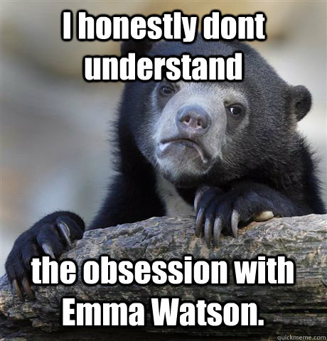 I honestly dont understand  the obsession with Emma Watson.  Confession Bear