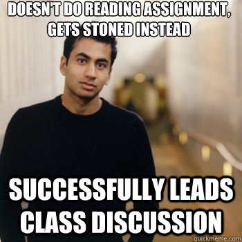 doesn't do reading assignment,
gets stoned instead successfully leads class discussion - doesn't do reading assignment,
gets stoned instead successfully leads class discussion  Straight A Stoner