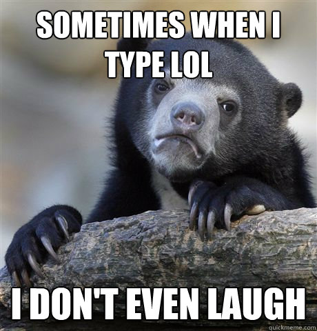 Sometimes when I type Lol I don't even laugh  Confession Bear