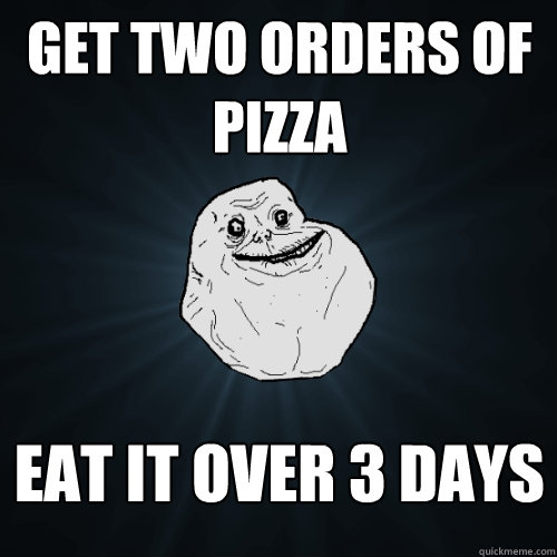 get two orders of pizza eat it over 3 days  Forever Alone