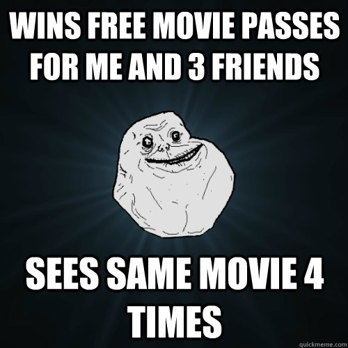 wins free movie passes for me and 3 friends sees same movie 4 times  Forever Alone