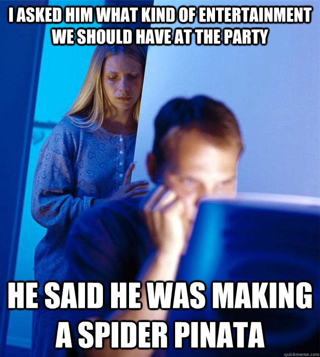 I asked him what kind of entertainment we should have at the party he said he was making a spider pinata  Redditors Wife