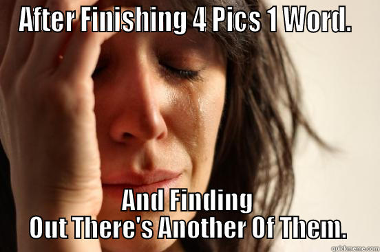 AFTER FINISHING 4 PICS 1 WORD.  AND FINDING OUT THERE'S ANOTHER OF THEM. First World Problems