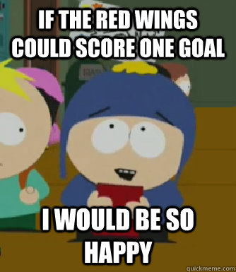 if the red wings could score one goal I would be so happy  Craig - I would be so happy