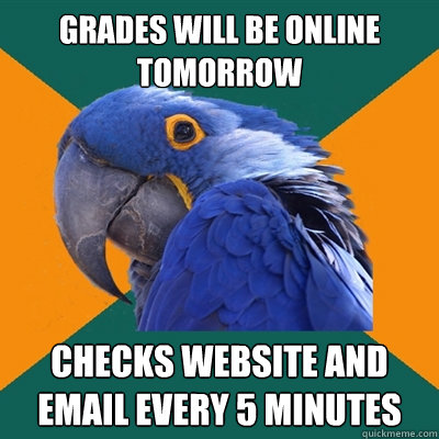 grades will be online tomorrow checks website and email every 5 minutes  Paranoid Parrot