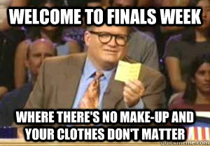 Welcome to Finals Week Where there's no make-up and your clothes don't matter  Drew Carey