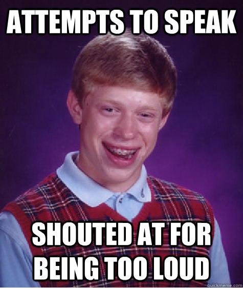 Attempts to speak Shouted at for being too loud  Bad Luck Brian