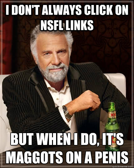 I don't always click on nsfl links But when I do, it's maggots on a penis  The Most Interesting Man In The World