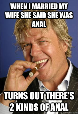 when i married my wife she said she was anal turns out there's 2 kinds of anal - when i married my wife she said she was anal turns out there's 2 kinds of anal  The Life and Times of Ron White