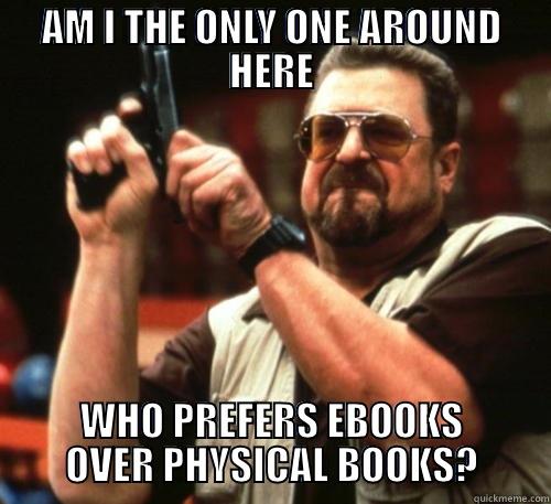 Had to fix a typo - AM I THE ONLY ONE AROUND HERE WHO PREFERS EBOOKS OVER PHYSICAL BOOKS? Am I The Only One Around Here