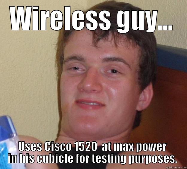 wireless  - WIRELESS GUY... USES CISCO 1520  AT MAX POWER IN HIS CUBICLE FOR TESTING PURPOSES. 10 Guy