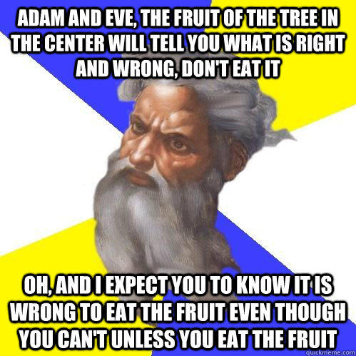 Adam and Eve, The fruit of the tree in the center will tell you what is right and wrong, don't eat it Oh, and I expect you to know it is wrong to eat the fruit even though you can't unless you eat the fruit - Adam and Eve, The fruit of the tree in the center will tell you what is right and wrong, don't eat it Oh, and I expect you to know it is wrong to eat the fruit even though you can't unless you eat the fruit  Advice God