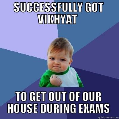 SUCCESSFULLY GOT VIKHYAT  TO GET OUT OF OUR HOUSE DURING EXAMS Success Kid