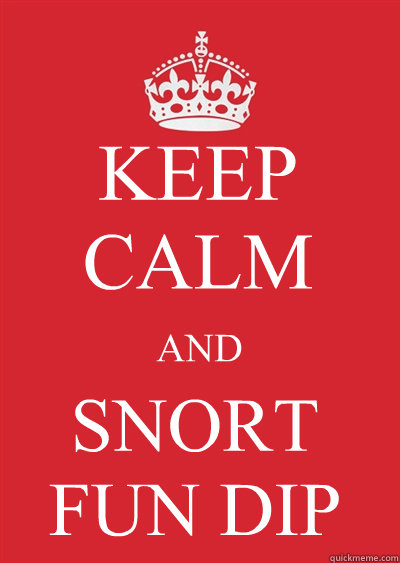 KEEP CALM AND SNORT FUN DIP  Keep calm or gtfo
