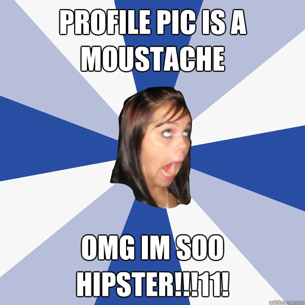 profile pic is a moustache omg im soo hipster!!!11!  Annoying Facebook Girl
