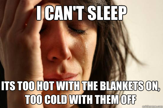 I can't sleep its too hot with the blankets on,
too cold with them off - I can't sleep its too hot with the blankets on,
too cold with them off  First World Problems