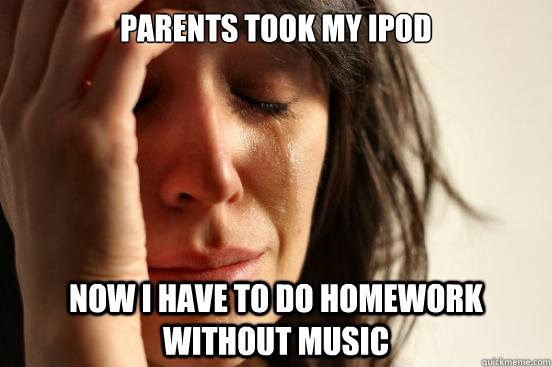 parents took my ipod now i have to do homework without music  First World Problems