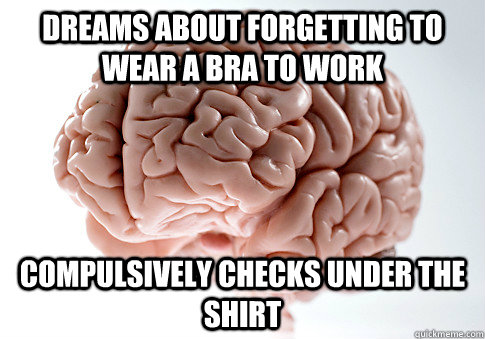 Dreams about forgetting to wear a bra to work Compulsively checks under the shirt  Scumbag Brain