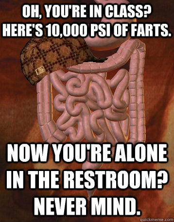 Oh, you're in class? Here's 10,000 PSI of Farts. Now you're alone in the restroom? Never mind.  - Oh, you're in class? Here's 10,000 PSI of Farts. Now you're alone in the restroom? Never mind.   Scumbag Bowels