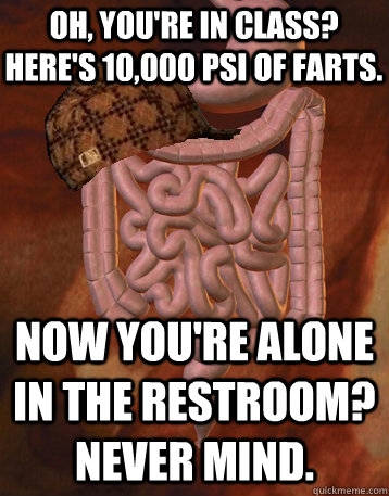 Oh, you're in class? Here's 10,000 PSI of Farts. Now you're alone in the restroom? Never mind.   Scumbag Bowels