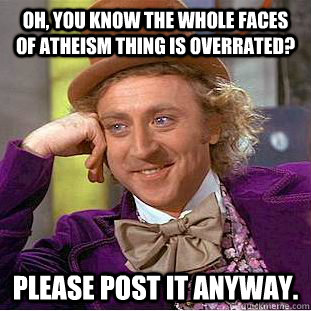 Oh, you know the whole faces of atheism thing is overrated? Please post it anyway. - Oh, you know the whole faces of atheism thing is overrated? Please post it anyway.  Condescending Wonka