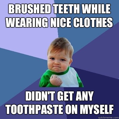 brushed teeth while wearing nice clothes Didn't get any toothpaste on myself - brushed teeth while wearing nice clothes Didn't get any toothpaste on myself  Success Kid