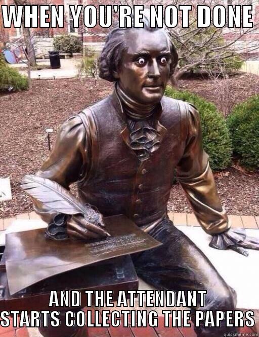 WHEN YOU'RE NOT DONE  AND THE ATTENDANT STARTS COLLECTING THE PAPERS Misc