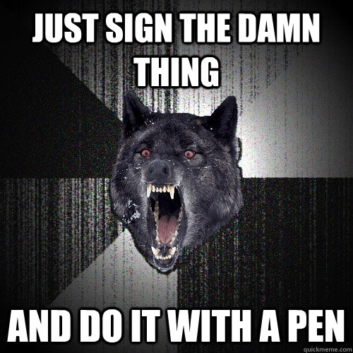JUST SIGN the DAMN THING AND DO IT WITH A PEN   Insanity Wolf