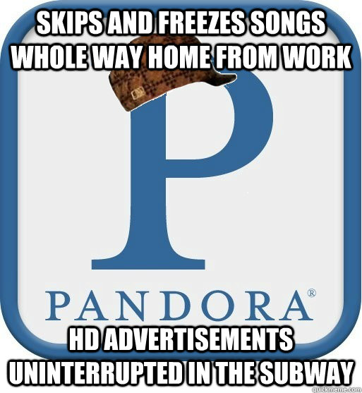 Skips and freezes songs whole way home from work HD advertisements uninterrupted in the subway  Scumbag pandora