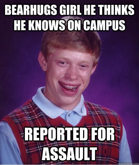 bearhugs girl he thinks he knows on campus reported for assault - bearhugs girl he thinks he knows on campus reported for assault  Bad Luck Brian