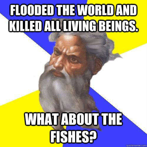 Flooded the world and killed all living beings. What about the fishes?  Advice God