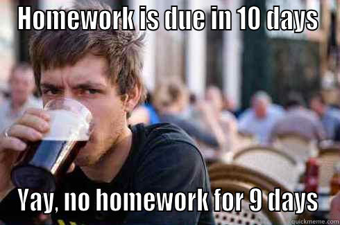 HOMEWORK IS DUE IN 10 DAYS YAY, NO HOMEWORK FOR 9 DAYS Lazy College Senior