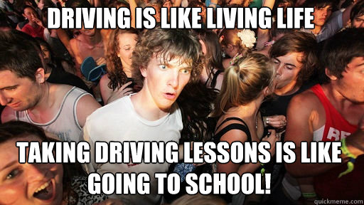 driving is like living life taking driving lessons is like going to school!  Sudden Clarity Clarence