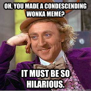 Oh, you made a condescending Wonka meme? It must be so hilarious.  Creepy Wonka