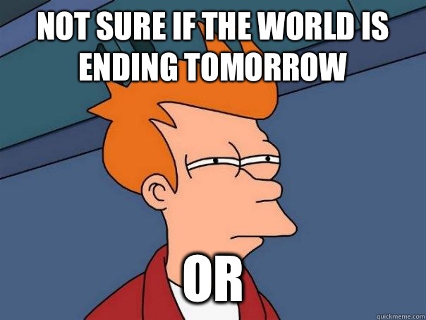 Not sure if the world is ending tomorrow Or  Futurama Fry