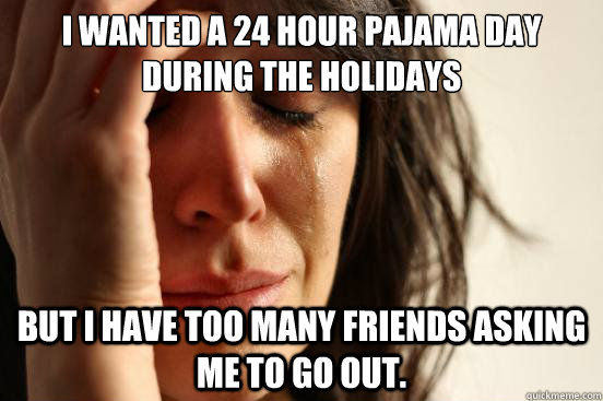 I wanted a 24 hour pajama day during the holidays but I have too many friends asking me to go out.  First World Problems