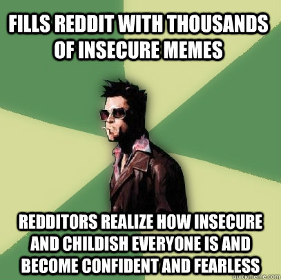 Fills reddit with thousands of insecure memes Redditors realize how insecure and childish everyone is and become confident and fearless  Helpful Tyler Durden