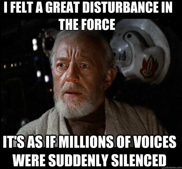  I felt a great disturbance in the force  It's as if millions of voices were suddenly silenced -  I felt a great disturbance in the force  It's as if millions of voices were suddenly silenced  Misc