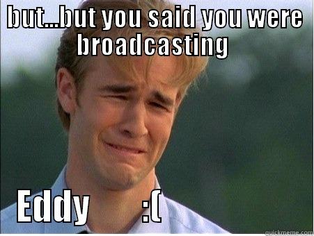 BUT...BUT YOU SAID YOU WERE BROADCASTING  EDDY        :(                     1990s Problems