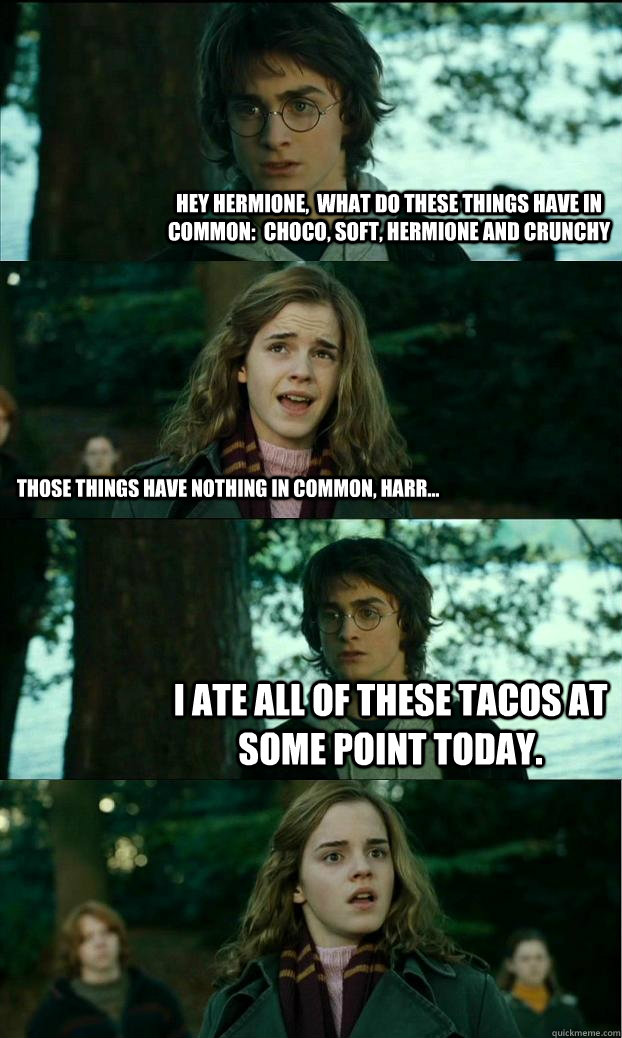 hey hermione,  what do these things have in common:  Choco, Soft, Hermione and Crunchy Those things have nothing in common, harr... I ate all of these tacos at some point today.  Horny Harry