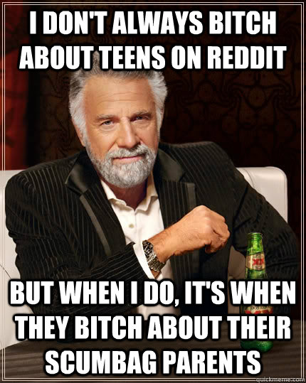 I don't always bitch about teens on reddit but when I do, it's when they bitch about their scumbag parents  The Most Interesting Man In The World