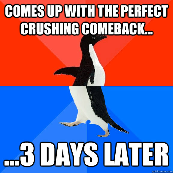 Comes up with the perfect crushing comeback... ...3 days later  socially awkward penguin socially awesome penguin