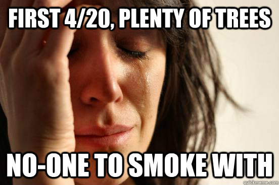 First 4/20, plenty of trees No-one to smoke with  First World Problems