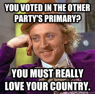 You voted in the other party's primary? You must really love your country. - You voted in the other party's primary? You must really love your country.  Condescending Wonka