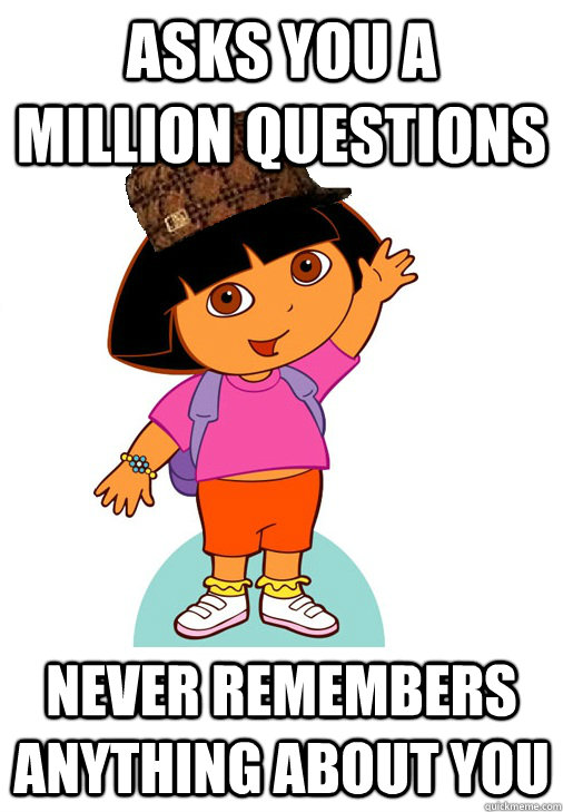 Asks you a million questions never remembers anything about you  Scumbag Dora
