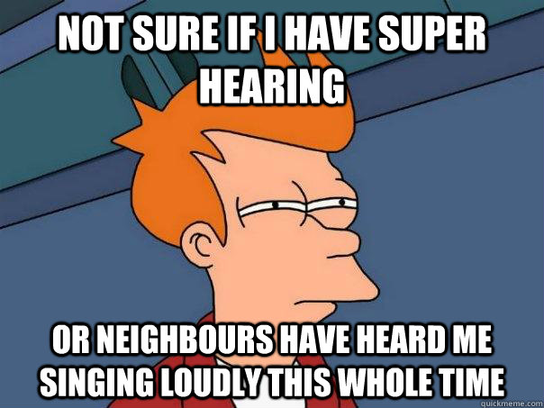 not sure if I have super hearing or neighbours have heard me singing loudly this whole time  Futurama Fry