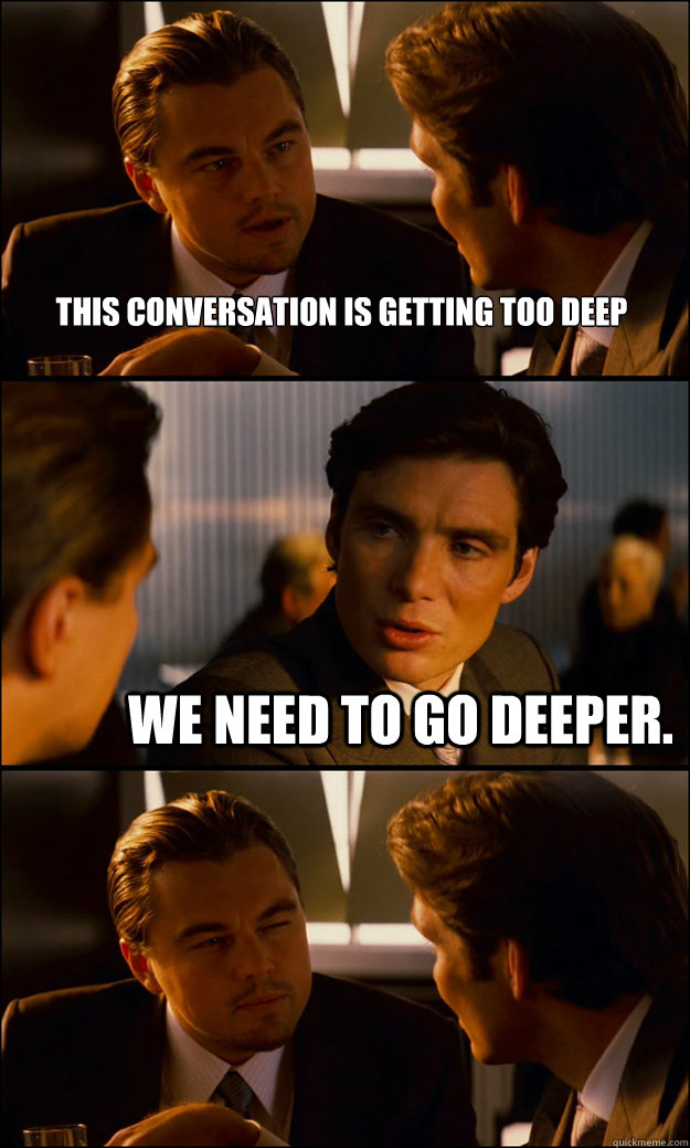This conversation is getting too deep We need to go deeper. - This conversation is getting too deep We need to go deeper.  Inception