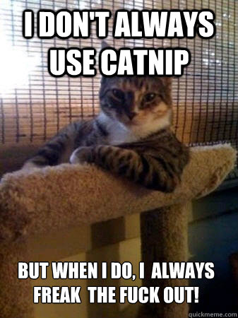 I don't always use catnip but when I do, I  always freak  the fuck out!  The Most Interesting Cat in the World