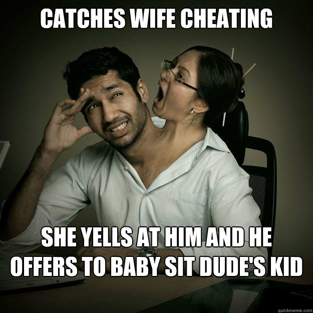 Catches wife cheating She yells at him and he offers to baby sit dude's kid out of guilt  